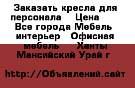 Заказать кресла для персонала  › Цена ­ 1 - Все города Мебель, интерьер » Офисная мебель   . Ханты-Мансийский,Урай г.